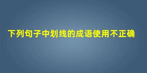 下列句子中划线的成语使用不正确的是A.富有创造性的人总是孜孜不倦地汲取知识,使自己的学识渊博。B.这些石刻狮子,有的母子相抱,有的交头接耳,有的像 下列句子中划线的成语使用不正确的是A.富有创造性的人总是孜孜不倦地汲取知识,使自己的学识渊博。B.这些石刻狮子,有的母子相抱,有的交头接耳,有的像