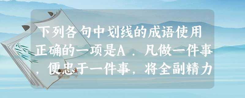 下列各句中划线的成语使用正确的一项是A.凡做一件事,便忠于一件事,将全副精力集中到这事上头,心无旁骛,便是敬业。B.集邮能开阔眼界,陶冶身心。不管 下列各句中划线的成语使用正确的一项是A.凡做一件事,便忠于一件事,将全副精力集中到这事上头,心无旁骛,便是敬业。B.集邮能开阔眼界,陶冶身心。不管