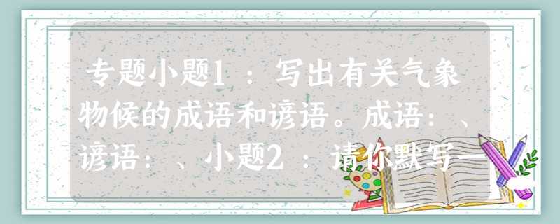 专题小题1:写出有关气象物候的成语和谚语。成语:、谚语:、小题2:请你默写一句反映气象物候的诗句,并分析其物候现象。 专题小题1:写出有关气象物候的成语和谚语。成语:、谚语:、小题2:请你默写一句反映气象物候的诗句,并分析其物候现象。
