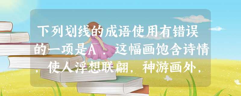 下列划线的成语使用有错误的一项是A.这幅画饱含诗情,使人浮想联翩,神游画外,得到美的享受。B.在新农村建设中,广大农民对学习科学技术的渴望与日俱增。C. 下列划线的成语使用有错误的一项是A.这幅画饱含诗情,使人浮想联翩,神游画外,得到美的享受。B.在新农村建设中,广大农民对学习科学技术的渴望与日俱增。C.