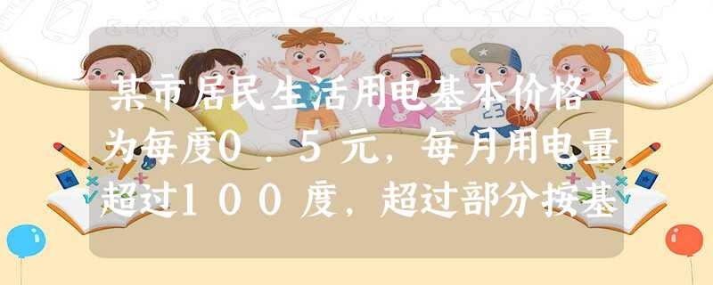 某市居民生活用电基本价格为每度0.5元,每月用电量超过100度,超过部分按基本电价120%收费。 若某户三月份用电30度,则应收费多少元?(2 某市居民生活用电基本价格为每度0.5元,每月用电量超过100度,超过部分按基本电价120%收费。 若某户三月份用电30度,则应收费多少元?(2