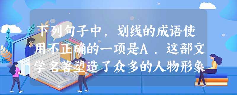 下列句子中,划线的成语使用不正确的一项是A.这部文学名著塑造了众多的人物形象,其中不少形象个性鲜明,血肉丰满,呼之欲出,给读者留下了深刻的印象。B. 下列句子中,划线的成语使用不正确的一项是A.这部文学名著塑造了众多的人物形象,其中不少形象个性鲜明,血肉丰满,呼之欲出,给读者留下了深刻的印象。B.