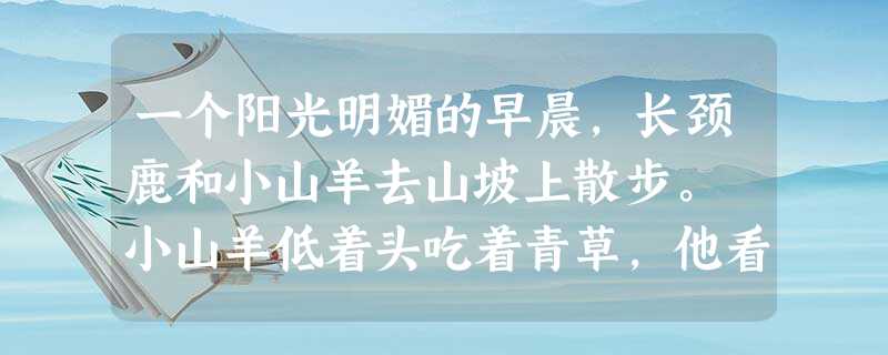 一个阳光明媚的早晨,长颈鹿和小山羊去山坡上散步。 小山羊低着头吃着青草,他看了看仰着头吃树叶的长颈鹿,得意地说:“还是矮个好,一低头就能吃到鲜嫩的青 一个阳光明媚的早晨,长颈鹿和小山羊去山坡上散步。 小山羊低着头吃着青草,他看了看仰着头吃树叶的长颈鹿,得意地说:“还是矮个好,一低头就能吃到鲜嫩的青