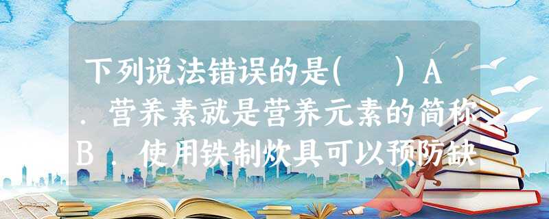 下列说法错误的是( )A.营养素就是营养元素的简称B.使用铁制炊具可以预防缺铁性贫血C.进食牛奶、豆制品等食物,可以预防儿童佝偻症D.食用牡蛎等海产品,可以防止 下列说法错误的是( )A.营养素就是营养元素的简称B.使用铁制炊具可以预防缺铁性贫血C.进食牛奶、豆制品等食物,可以预防儿童佝偻症D.食用牡蛎等海产品,可以防止