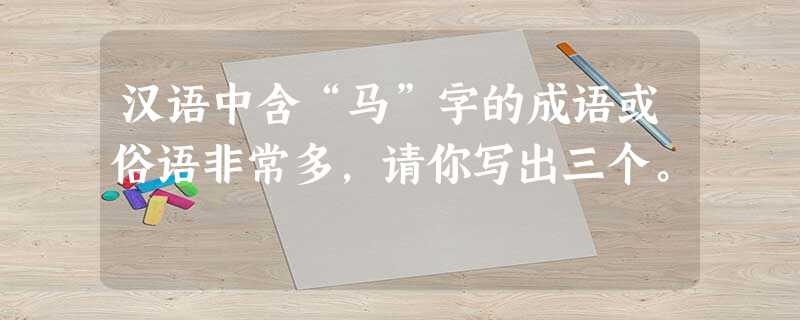 汉语中含“马”字的成语或俗语非常多,请你写出三个。 汉语中含“马”字的成语或俗语非常多,请你写出三个。