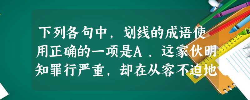 下列各句中,划线的成语使用正确的一项是A.这家伙明知罪行严重,却在从容不迫地抹桌子,好像什么事也没有发生。B.同学之间一定要和谐相处,相敬如宾。C. 下列各句中,划线的成语使用正确的一项是A.这家伙明知罪行严重,却在从容不迫地抹桌子,好像什么事也没有发生。B.同学之间一定要和谐相处,相敬如宾。C.