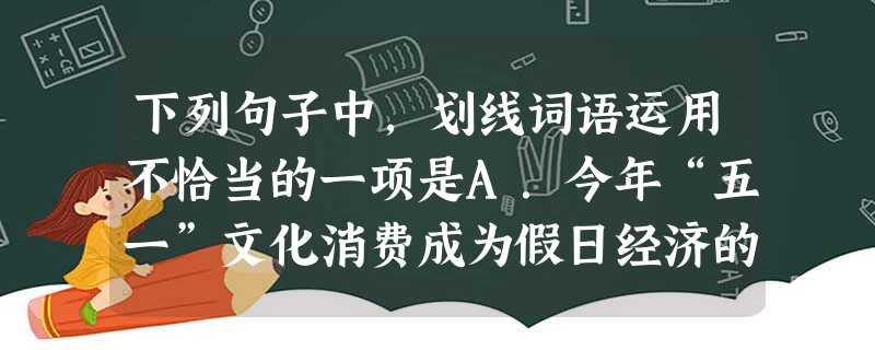 下列句子中,划线词语运用不恰当的一项是A.今年“五一”文化消费成为假日经济的黑马。B.福岛第一核电站的爆炸对周围环境造成了骇人听闻的污染。 C.《春酒》 下列句子中,划线词语运用不恰当的一项是A.今年“五一”文化消费成为假日经济的黑马。B.福岛第一核电站的爆炸对周围环境造成了骇人听闻的污染。 C.《春酒》