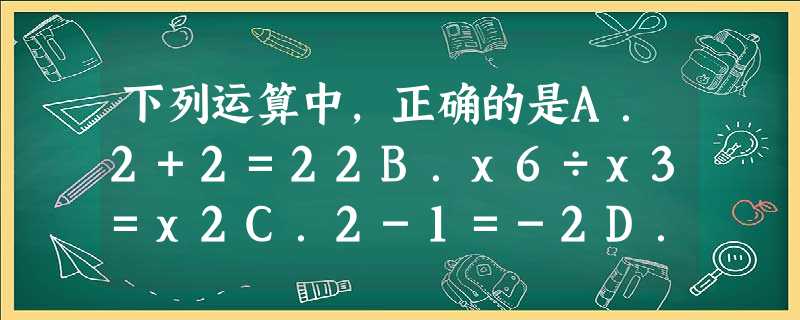 下列运算中,正确的是A.2+2=22B.x6÷x3=x2C.2-1=-2D.a3•=-a5 下列运算中,正确的是A.2+2=22B.x6÷x3=x2C.2-1=-2D.a3•=-a5
