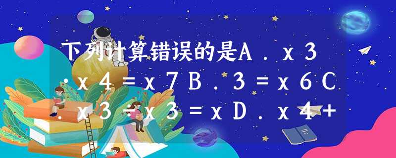 下列计算错误的是A.x3•x4=x7B.3=x6C.x3÷x3=xD.x4+x4=2x4 下列计算错误的是A.x3•x4=x7B.3=x6C.x3÷x3=xD.x4+x4=2x4