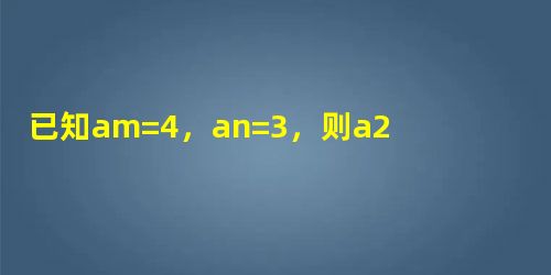 已知am=4,an=3,则a2m+n=______,am-2n=______. 已知am=4,an=3,则a2m+n=______,am-2n=______.