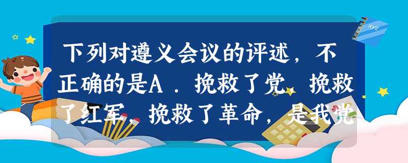 下列对遵义会议的评述,不正确的是A.挽救了党,挽救了红军,挽救了革命,是我党历史上生死攸关的转折点B.通过了开展土地革命和武装反抗国民党反动统治的总方针C. 下列对遵义会议的评述,不正确的是A.挽救了党,挽救了红军,挽救了革命,是我党历史上生死攸关的转折点B.通过了开展土地革命和武装反抗国民党反动统治的总方针C.
