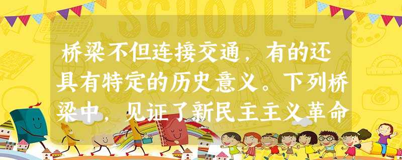 桥梁不但连接交通,有的还具有特定的历史意义。下列桥梁中,见证了新民主主义革命艰辛的有 ①赵州桥 ②泸定桥 ③卢沟桥 ④武汉长江大桥A.①②B.②③C.①④D.③ 桥梁不但连接交通,有的还具有特定的历史意义。下列桥梁中,见证了新民主主义革命艰辛的有 ①赵州桥 ②泸定桥 ③卢沟桥 ④武汉长江大桥A.①②B.②③C.①④D.③