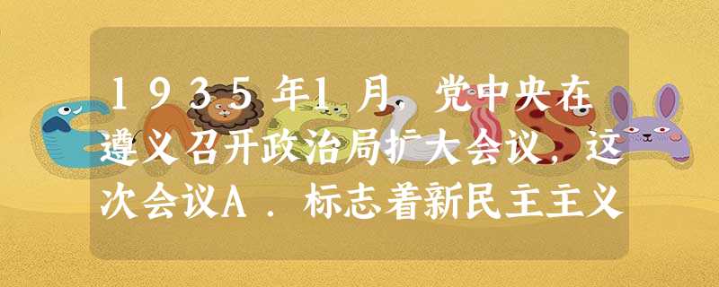 1935年1月,党中央在遵义召开政治局扩大会议,这次会议A.标志着新民主主义革命的开始B.是建立农村革命根据地C.肯定了毛泽东的正确主张D.讨论抗战胜利后中国将 1935年1月,党中央在遵义召开政治局扩大会议,这次会议A.标志着新民主主义革命的开始B.是建立农村革命根据地C.肯定了毛泽东的正确主张D.讨论抗战胜利后中国将