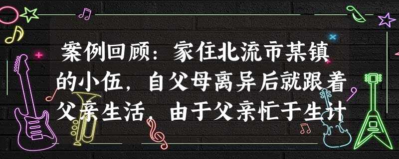 案例回顾:家住北流市某镇的小伍,自父母离异后就跟着父亲生活,由于父亲忙于生计,对他缺乏管教,导致其从小就无心向学。在校期间经常惹事生非,与同学打架, 案例回顾:家住北流市某镇的小伍,自父母离异后就跟着父亲生活,由于父亲忙于生计,对他缺乏管教,导致其从小就无心向学。在校期间经常惹事生非,与同学打架,