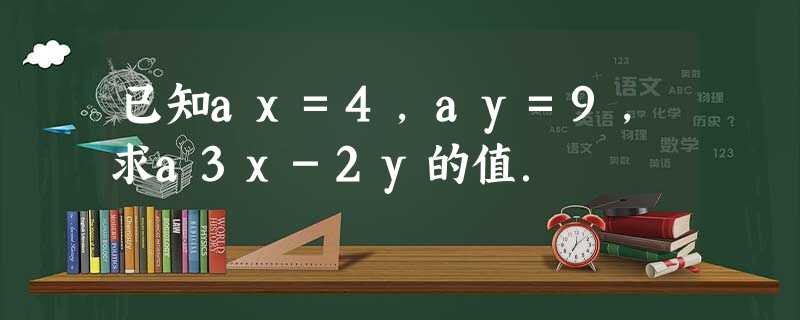 已知ax=4,ay=9,求a3x-2y的值. 已知ax=4,ay=9,求a3x-2y的值.