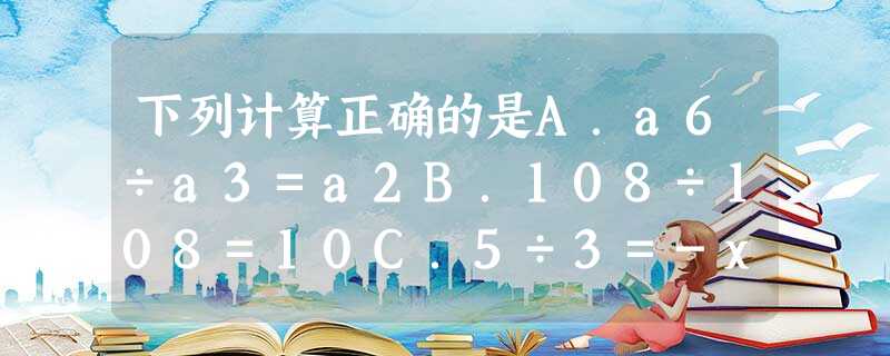 下列计算正确的是A.a6÷a3=a2B.108÷108=10C.5÷3=-x2D.4÷2=m2 下列计算正确的是A.a6÷a3=a2B.108÷108=10C.5÷3=-x2D.4÷2=m2