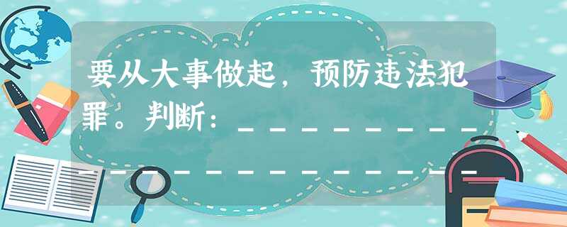 要从大事做起,预防违法犯罪。判断:____________________________________________________ 改正:_ 要从大事做起,预防违法犯罪。判断:____________________________________________________ 改正:_