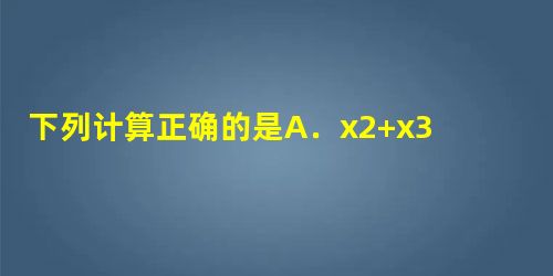 下列计算正确的是A.x2+x3=x5B.2=x9C.x6÷x3=x2D.x3•x2=x5 下列计算正确的是A.x2+x3=x5B.2=x9C.x6÷x3=x2D.x3•x2=x5