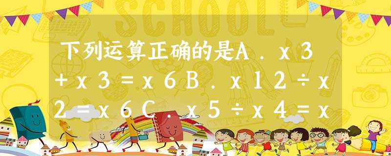 下列运算正确的是A.x3+x3=x6B.x12÷x2=x6C.x5÷x4=xD.4=-x20 下列运算正确的是A.x3+x3=x6B.x12÷x2=x6C.x5÷x4=xD.4=-x20