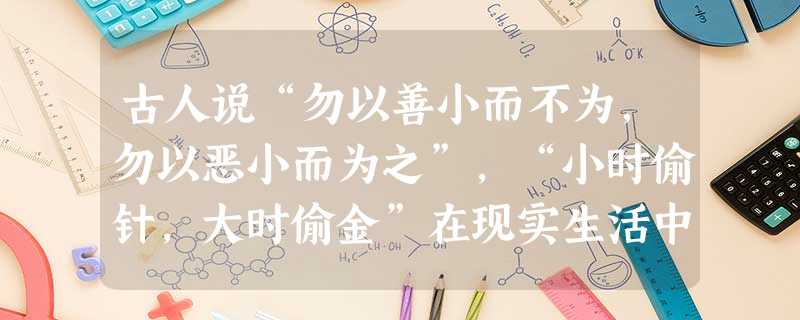 古人说“勿以善小而不为,勿以恶小而为之”,“小时偷针,大时偷金”在现实生活中有些人的违法犯罪往往是从吸一支烟,乱花一点钱开始的。 这个材料 古人说“勿以善小而不为,勿以恶小而为之”,“小时偷针,大时偷金”在现实生活中有些人的违法犯罪往往是从吸一支烟,乱花一点钱开始的。 这个材料