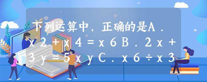 下列运算中,正确的是A.x2+x4=x6B.2x+3y=5xyC.x6÷x3=x2D.2=x6 下列运算中,正确的是A.x2+x4=x6B.2x+3y=5xyC.x6÷x3=x2D.2=x6