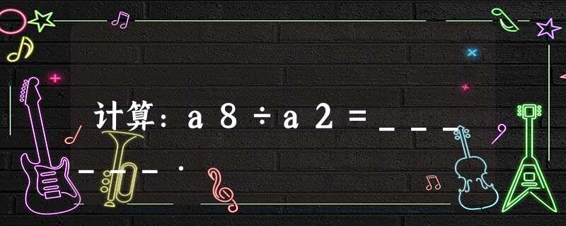 计算:a8÷a2=______. 计算:a8÷a2=______.