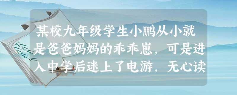某校九年级学生小鹏从小就是爸爸妈妈的乖乖崽,可是进入中学后迷上了电游,无心读书,经常迟到旷课,有时甚至整夜泡在网吧里,父母的苦口婆心,老师的谆谆教诲 某校九年级学生小鹏从小就是爸爸妈妈的乖乖崽,可是进入中学后迷上了电游,无心读书,经常迟到旷课,有时甚至整夜泡在网吧里,父母的苦口婆心,老师的谆谆教诲