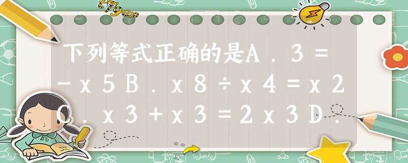 下列等式正确的是A.3=-x5B.x8÷x4=x2C.x3+x3=2x3D.3=xy3 下列等式正确的是A.3=-x5B.x8÷x4=x2C.x3+x3=2x3D.3=xy3