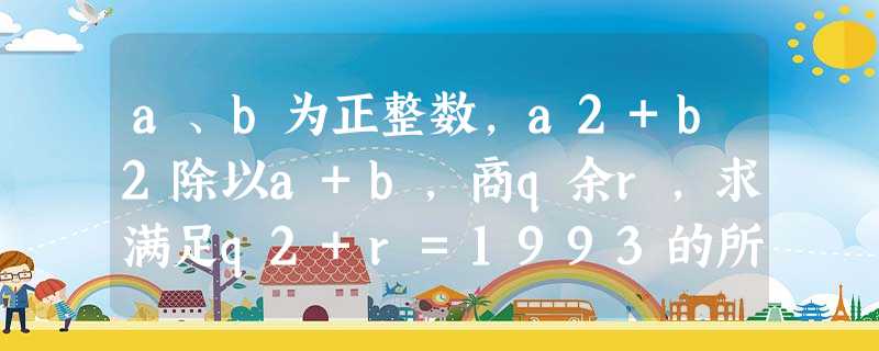 a、b为正整数,a2+b2除以a+b,商q余r,求满足q2+r=1993的所有序数对. a、b为正整数,a2+b2除以a+b,商q余r,求满足q2+r=1993的所有序数对.