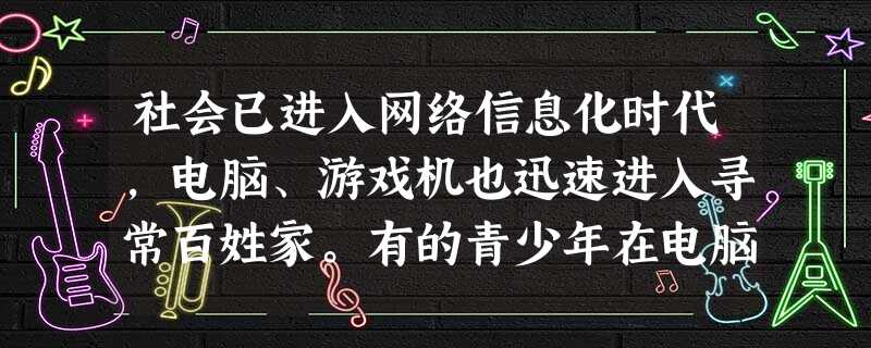 社会已进入网络信息化时代,电脑、游戏机也迅速进入寻常百姓家。有的青少年在电脑中获取了大量有益的信息,然而也有的青少年通宵沉溺在网吧,打游戏、闲聊 社会已进入网络信息化时代,电脑、游戏机也迅速进入寻常百姓家。有的青少年在电脑中获取了大量有益的信息,然而也有的青少年通宵沉溺在网吧,打游戏、闲聊