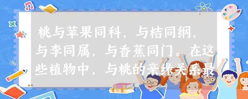 桃与苹果同科,与桔同纲,与李同属,与香蕉同门。在这些植物中,与桃的亲缘关系最近的是A.苹果B.桔C.李D.香蕉 桃与苹果同科,与桔同纲,与李同属,与香蕉同门。在这些植物中,与桃的亲缘关系最近的是A.苹果B.桔C.李D.香蕉