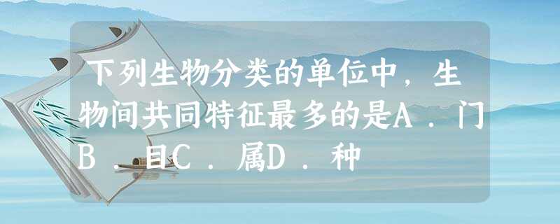下列生物分类的单位中,生物间共同特征最多的是A.门B.目C.属D.种 下列生物分类的单位中,生物间共同特征最多的是A.门B.目C.属D.种