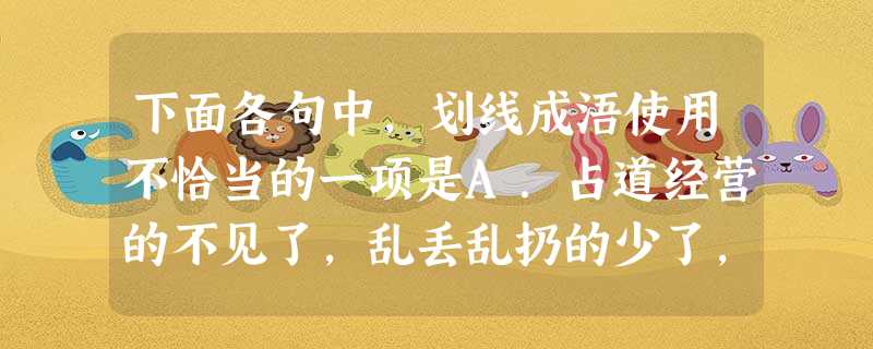 下面各句中,划线成浯使用不恰当的一项是A.占道经营的不见了,乱丢乱扔的少了,地上连一张纸片都很难找到,让人感觉焕然一新。B.参差错落点缀在绿树芳 下面各句中,划线成浯使用不恰当的一项是A.占道经营的不见了,乱丢乱扔的少了,地上连一张纸片都很难找到,让人感觉焕然一新。B.参差错落点缀在绿树芳