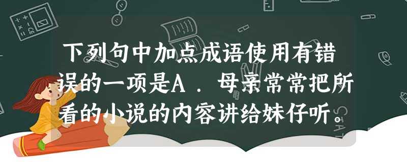 下列句中加点成语使用有错误的一项是A.母亲常常把所看的小说的内容讲给妹仔听。她讲的娓娓动听,妹仔听着忽而笑容满面,忽而愁眉双锁。B.我们登上汽船(等于城市公 下列句中加点成语使用有错误的一项是A.母亲常常把所看的小说的内容讲给妹仔听。她讲的娓娓动听,妹仔听着忽而笑容满面,忽而愁眉双锁。B.我们登上汽船(等于城市公