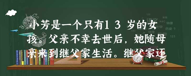小芳是一个只有13岁的女孩。父亲不幸去世后,她随母亲来到继父家生活。继父家还有一个小弟弟。小芳刚读完五年级,继父就不让她上学,把她送到一家理发店当学 小芳是一个只有13岁的女孩。父亲不幸去世后,她随母亲来到继父家生活。继父家还有一个小弟弟。小芳刚读完五年级,继父就不让她上学,把她送到一家理发店当学