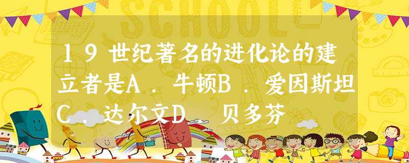 19世纪著名的进化论的建立者是A.牛顿B.爱因斯坦C.达尔文D.贝多芬 19世纪著名的进化论的建立者是A.牛顿B.爱因斯坦C.达尔文D.贝多芬