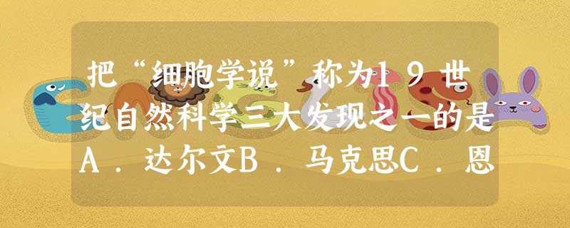 把“细胞学说”称为19世纪自然科学三大发现之一的是A.达尔文B.马克思C.恩格斯D.施莱登 把“细胞学说”称为19世纪自然科学三大发现之一的是A.达尔文B.马克思C.恩格斯D.施莱登