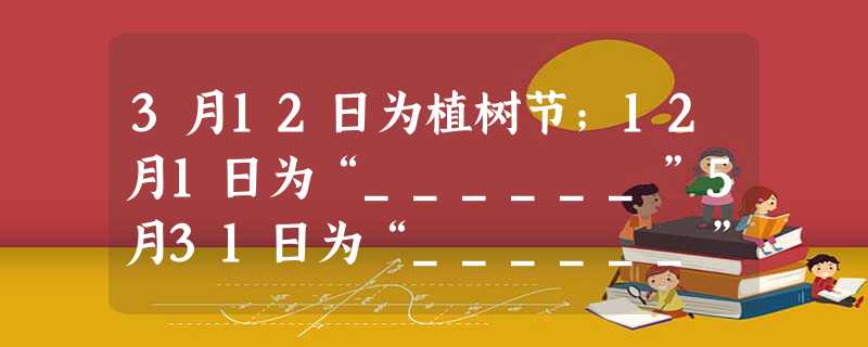 3月12日为植树节;12月1日为“______”5月31日为“______”6月26日为“______”;6月5日为“______”. 3月12日为植树节;12月1日为“______”5月31日为“______”6月26日为“______”;6月5日为“______”.