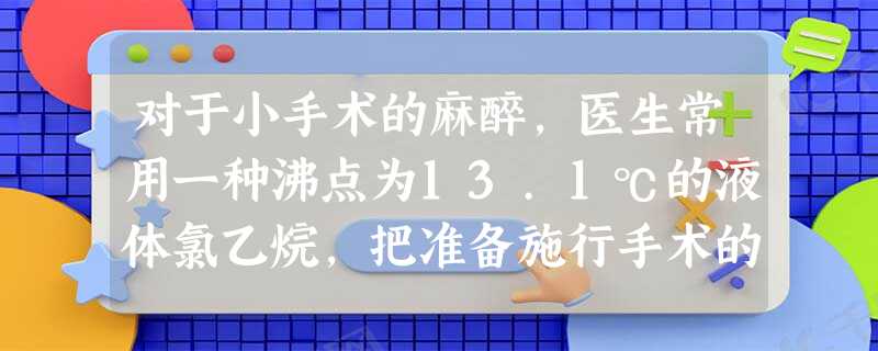 对于小手术的麻醉,医生常用一种沸点为13.1℃的液体氯乙烷,把准备施行手术的部位“冻结”起来.这是利用了液体氯乙烷在______时需要______的原理. 对于小手术的麻醉,医生常用一种沸点为13.1℃的液体氯乙烷,把准备施行手术的部位“冻结”起来.这是利用了液体氯乙烷在______时需要______的原理.