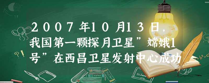2007年10月13日,我国第一颗探月卫星”嫦娥1号”在西昌卫星发射中心成功发射,用来发射卫星的长征三号甲运载火箭.现请同学们根据电视中看到的情景和所学的 2007年10月13日,我国第一颗探月卫星”嫦娥1号”在西昌卫星发射中心成功发射,用来发射卫星的长征三号甲运载火箭.现请同学们根据电视中看到的情景和所学的