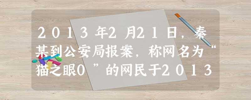 2013年2月21日,秦某到公安局报案,称网名为“猫之眼0”的网民于2013年2月7日在“贴吧”以连载的方式先后发表了十篇帖子,恶意侮辱、蓄意中伤报案人及其工作 2013年2月21日,秦某到公安局报案,称网名为“猫之眼0”的网民于2013年2月7日在“贴吧”以连载的方式先后发表了十篇帖子,恶意侮辱、蓄意中伤报案人及其工作