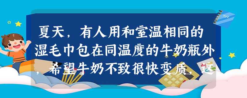 夏天,有人用和室温相同的湿毛巾包在同温度的牛奶瓶外,希望牛奶不致很快变质,这是利用水 _________ 时从牛奶 _________ 热的道理。 夏天,有人用和室温相同的湿毛巾包在同温度的牛奶瓶外,希望牛奶不致很快变质,这是利用水 _________ 时从牛奶 _________ 热的道理。