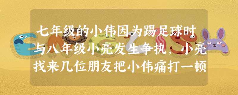 七年级的小伟因为踢足球时与八年级小亮发生争执,小亮找来几位朋友把小伟痛打一顿。小伟应该 ( )①采用非法手段为自己讨回公道②以牙还牙,以恶报恶③及时、如实地向 七年级的小伟因为踢足球时与八年级小亮发生争执,小亮找来几位朋友把小伟痛打一顿。小伟应该 ( )①采用非法手段为自己讨回公道②以牙还牙,以恶报恶③及时、如实地向