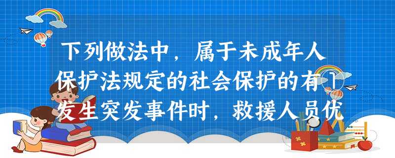 下列做法中,属于未成年人保护法规定的社会保护的有①发生突发事件时,救援人员优先救护未成年人; ②学校教师对未成年学生进行心理辅导③父母关注未成年子女的生理、心理 下列做法中,属于未成年人保护法规定的社会保护的有①发生突发事件时,救援人员优先救护未成年人; ②学校教师对未成年学生进行心理辅导③父母关注未成年子女的生理、心理