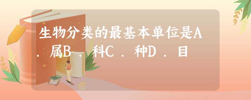 生物分类的最基本单位是A.属B.科C.种D.目 生物分类的最基本单位是A.属B.科C.种D.目