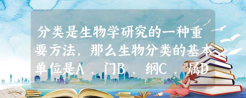 分类是生物学研究的一种重要方法,那么生物分类的基本单位是A.门B.纲C.属D.种 分类是生物学研究的一种重要方法,那么生物分类的基本单位是A.门B.纲C.属D.种