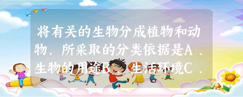 将有关的生物分成植物和动物,所采取的分类依据是A.生物的用途B.生活环境C.大小多少D.形态结构 将有关的生物分成植物和动物,所采取的分类依据是A.生物的用途B.生活环境C.大小多少D.形态结构