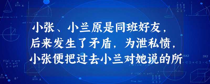 小张、小兰原是同班好友,后来发生了矛盾,为泄私愤,小张便把过去小兰对她说的所有秘密在同学们中大势传播。下列选项中,对小张行为的评价正确的是①不道德的②言论自由的 小张、小兰原是同班好友,后来发生了矛盾,为泄私愤,小张便把过去小兰对她说的所有秘密在同学们中大势传播。下列选项中,对小张行为的评价正确的是①不道德的②言论自由的
