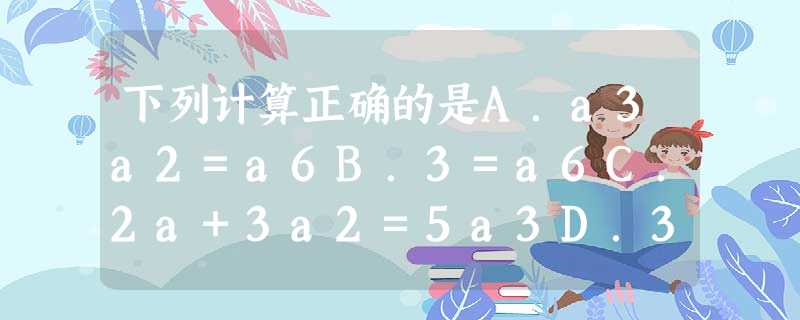 下列计算正确的是A.a3a2=a6B.3=a6C.2a+3a2=5a3D.3a2÷2a=32a3 下列计算正确的是A.a3a2=a6B.3=a6C.2a+3a2=5a3D.3a2÷2a=32a3