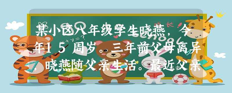某小区八年级学生晓燕,今年15周岁。三年前父母离异,晓燕随父亲生活。最近父亲要结婚,新妈妈坚决不要晓燕,把她推向生母那里,生母也不肯要。这样推来推去 某小区八年级学生晓燕,今年15周岁。三年前父母离异,晓燕随父亲生活。最近父亲要结婚,新妈妈坚决不要晓燕,把她推向生母那里,生母也不肯要。这样推来推去
